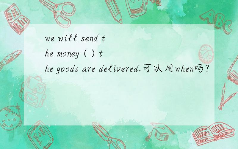 we will send the money ( ) the goods are delivered.可以用when吗?