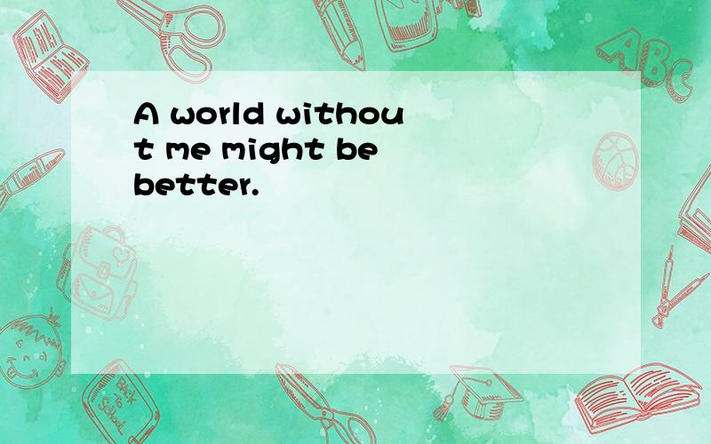 A world without me might be better.