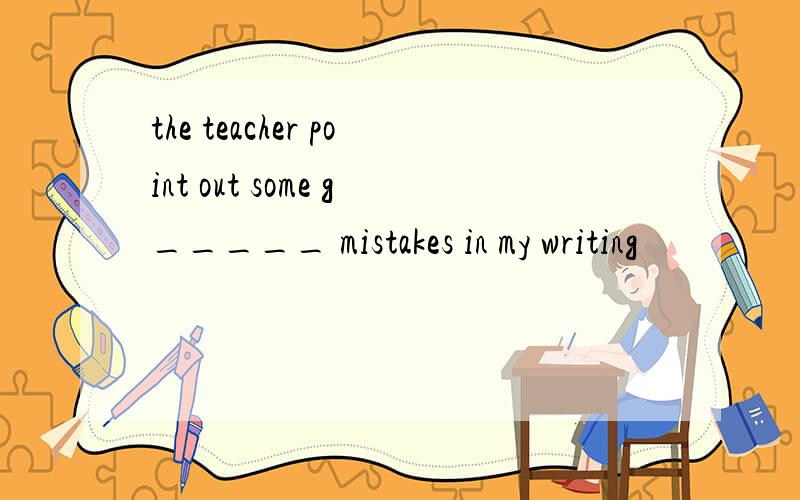 the teacher point out some g_____ mistakes in my writing