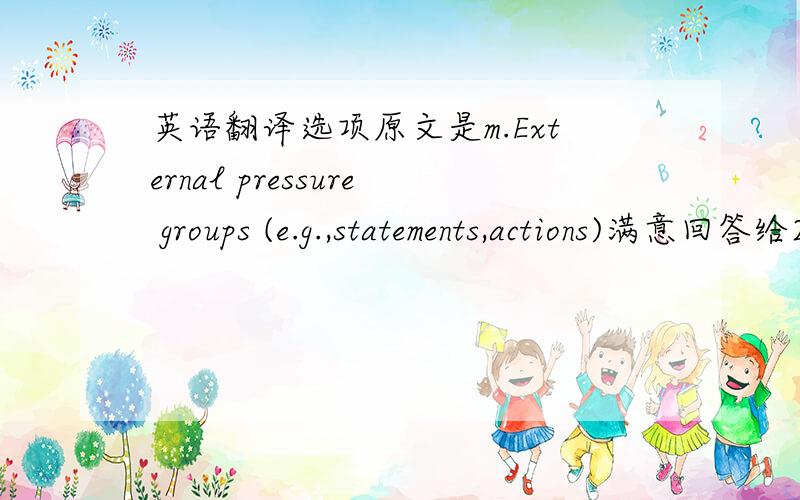英语翻译选项原文是m.External pressure groups (e.g.,statements,actions)满意回答给20或以上追加分.那个忘记说了,External pressure groups (e.g.,statements,actions).括号里的,statements 和actions也求准确翻译.叩拜