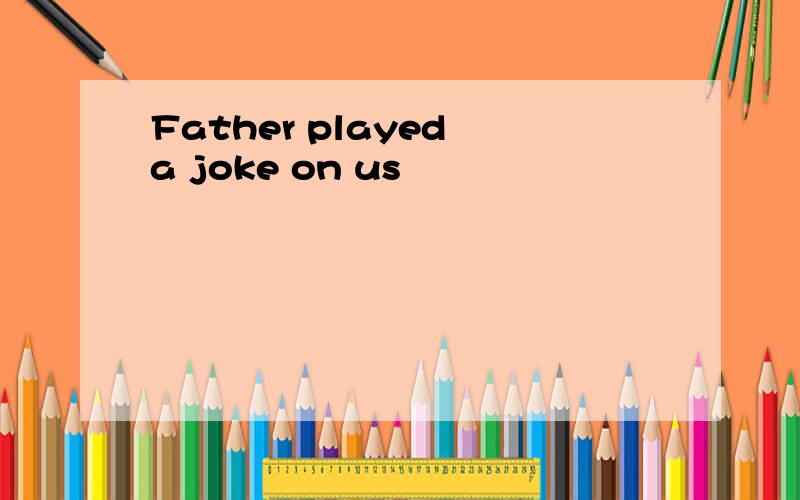Father played a joke on us