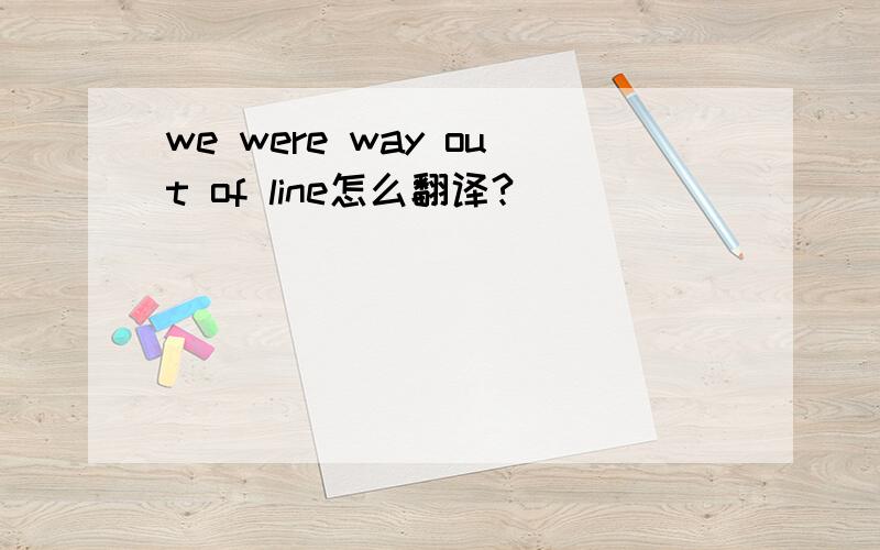 we were way out of line怎么翻译?