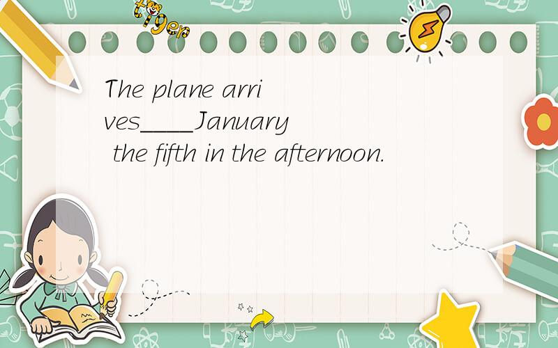 The plane arrives____January the fifth in the afternoon.