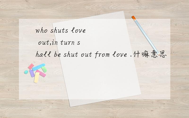 who shuts love out,in turn shall be shut out from love .什嘛意思