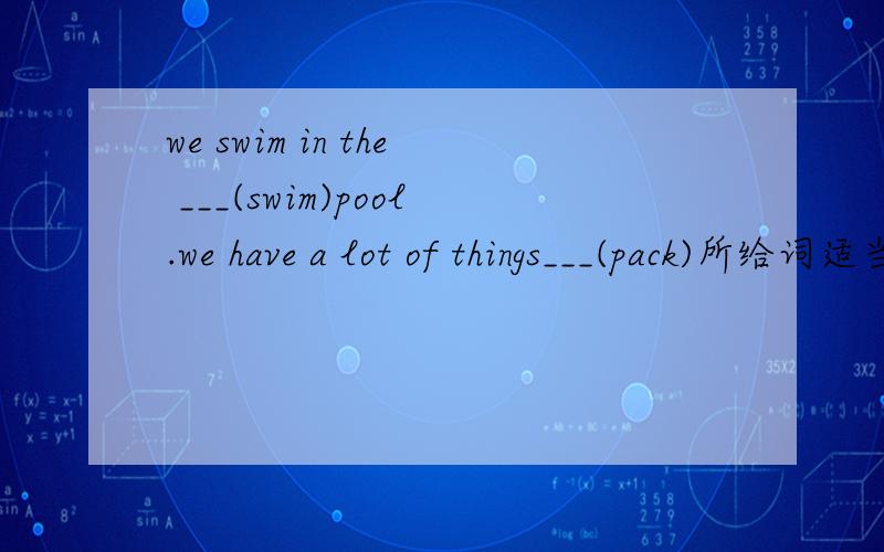 we swim in the ___(swim)pool.we have a lot of things___(pack)所给词适当形式填空