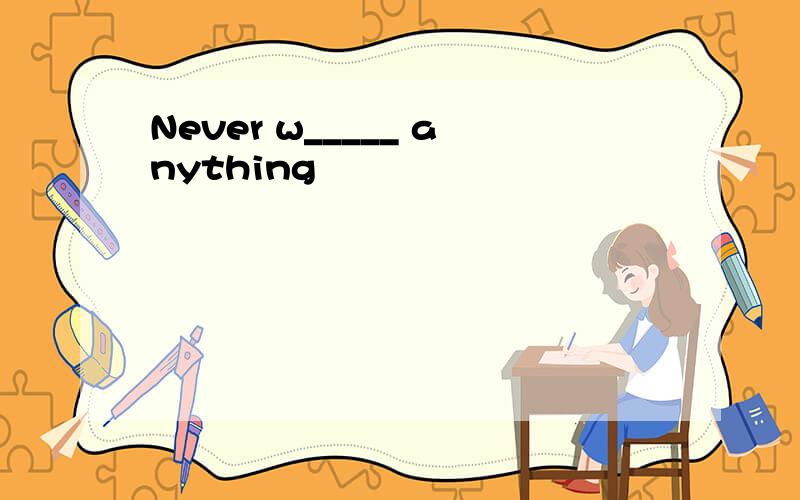 Never w_____ anything