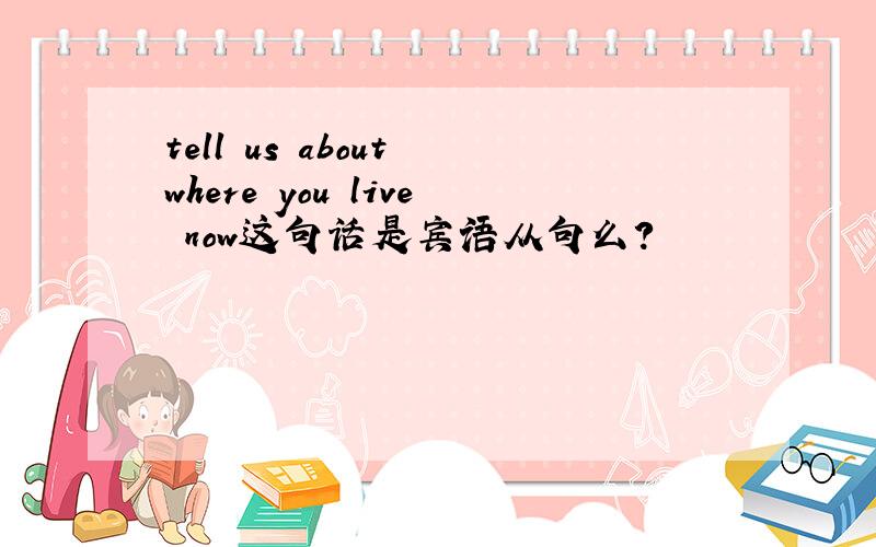 tell us about where you live now这句话是宾语从句么?