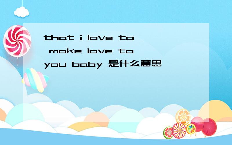 that i love to make love to you baby 是什么意思