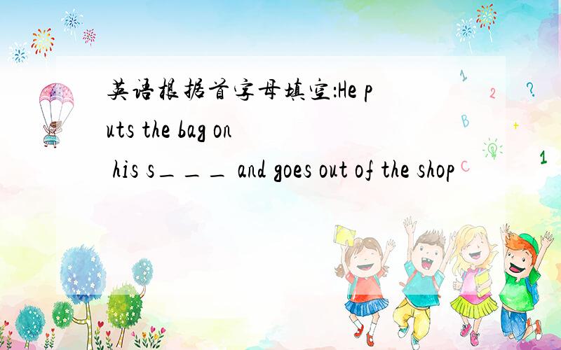 英语根据首字母填空：He puts the bag on his s___ and goes out of the shop
