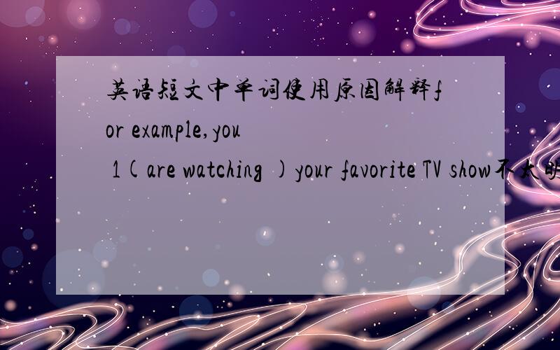 英语短文中单词使用原因解释for example,you 1(are watching )your favorite TV show不太明白,这两段话中括号内单词的使用,