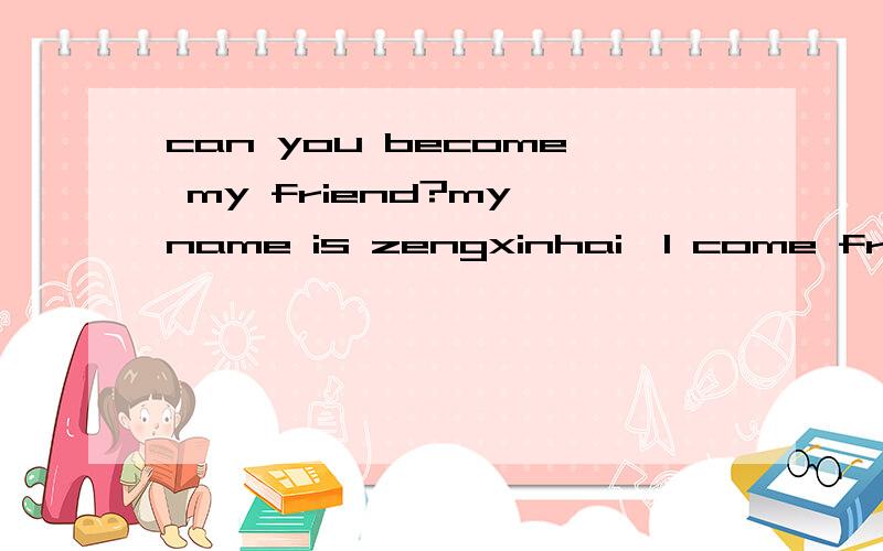 can you become my friend?my name is zengxinhai,I come from Hunan,l start learn English eight years ago,but my english is very poor,why?can you tell me the best mothed,thank you very much!