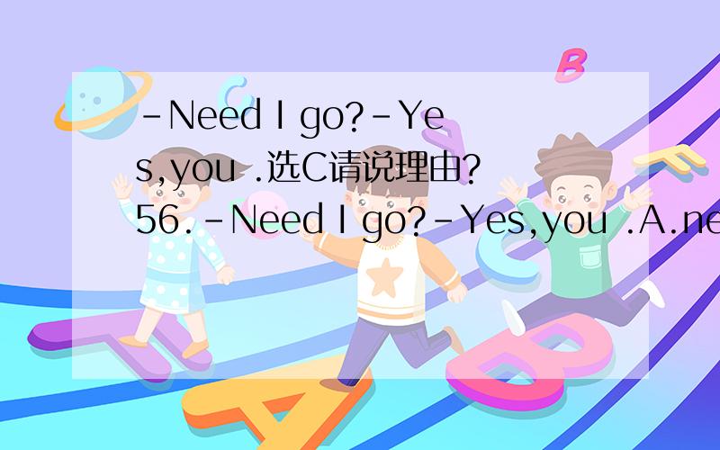 -Need I go?–Yes,you .选C请说理由?56.-Need I go?–Yes,you .A.need B.needn’t C.must D.mustn’t为什么选C?