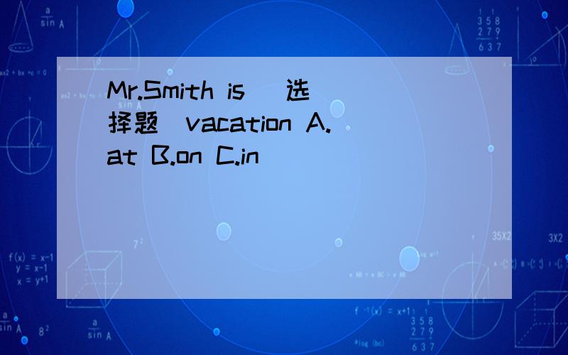 Mr.Smith is （选择题）vacation A.at B.on C.in
