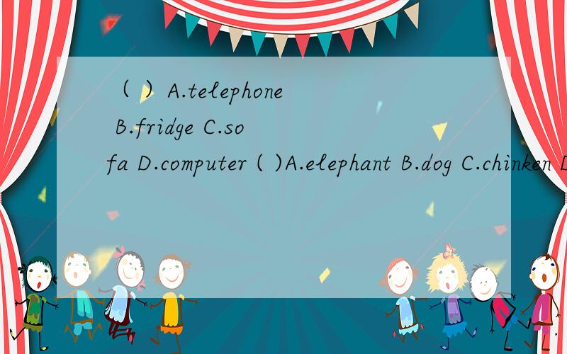 （ ）A.telephone B.fridge C.sofa D.computer ( )A.elephant B.dog C.chinken D.duck