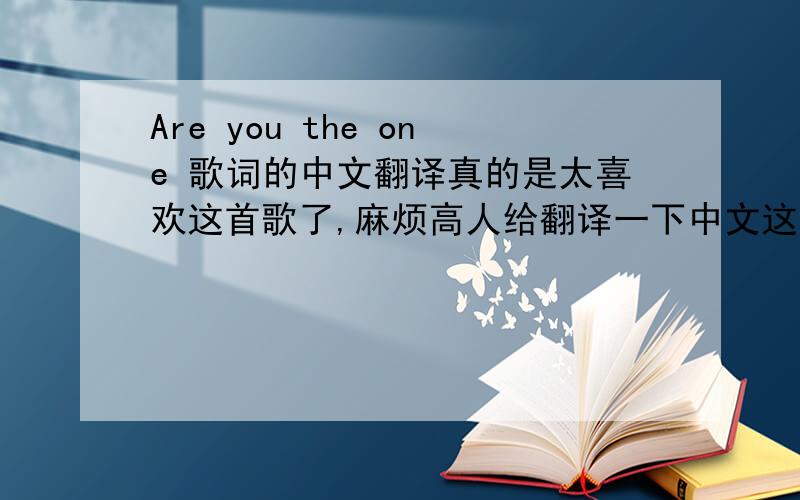 Are you the one 歌词的中文翻译真的是太喜欢这首歌了,麻烦高人给翻译一下中文这是英文歌词Are you the one? The traveller in time who has come To heal my wounds to lead me to the sun To walk this path with me until the end