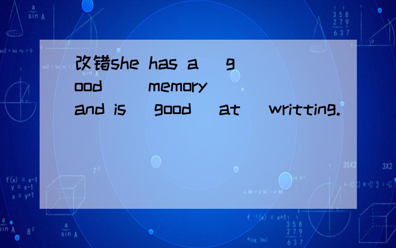 改错she has a (good)( memory )and is (good) at( writting.)