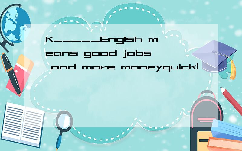 K_____Englsh means good jobs and more moneyquick!