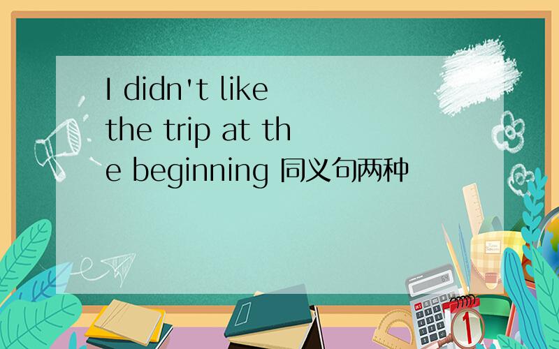 I didn't like the trip at the beginning 同义句两种