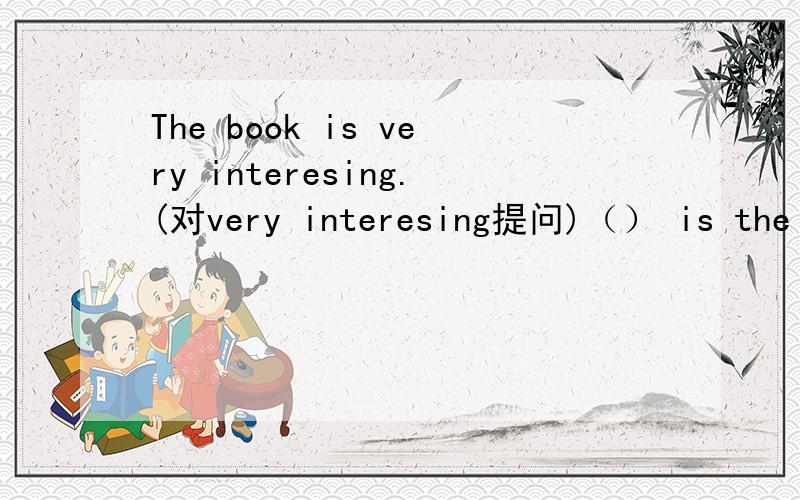 The book is very interesing.(对very interesing提问)（） is the book?