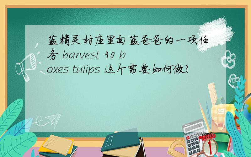 蓝精灵村庄里面蓝爸爸的一项任务 harvest 30 boxes tulips 这个需要如何做?