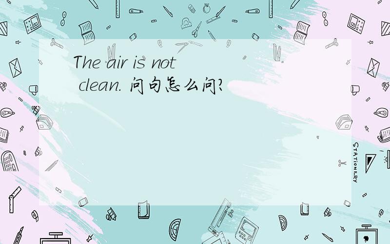 The air is not clean. 问句怎么问?