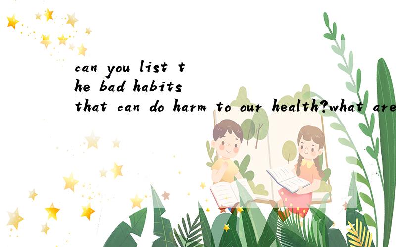 can you list the bad habits that can do harm to our health?what are they?用英语回答,五句话以上