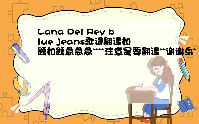 Lana Del Rey blue jeans歌词翻译如题如题急急急~~~~注意是要翻译~~谢谢鸟~