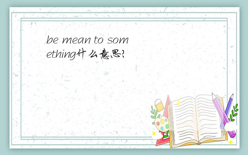 be mean to something什么意思?