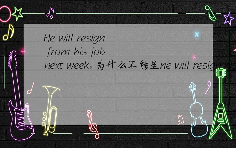 He will resign from his job next week,为什么不能是he will resign his job next week.resign 也是及物动词啊