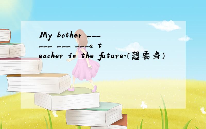 My bother ___ ___ ___ ___a teacher in the future.（想要当）