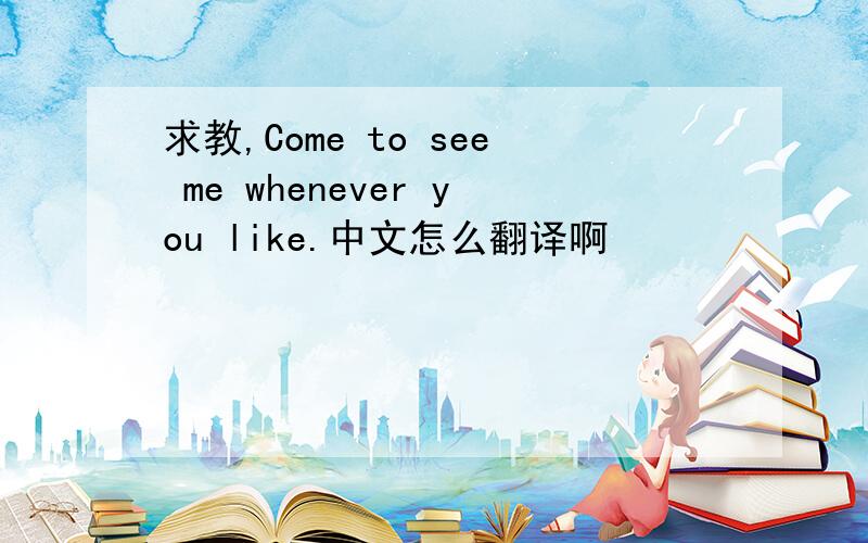 求教,Come to see me whenever you like.中文怎么翻译啊
