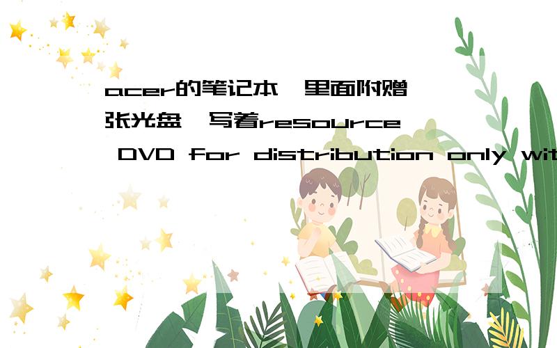 acer的笔记本,里面附赠一张光盘,写着resource DVD for distribution only with a acer pc.谁能告诉我这种光盘有什么用途?