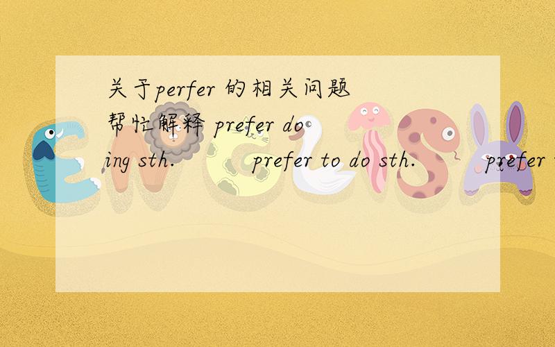 关于perfer 的相关问题帮忙解释 prefer doing sth.          prefer to do sth.         prefer to..         prefer... rather than          (最好有  中文意思+例句 !)初中英语. 最好详细点.( 我不打算 听课. )