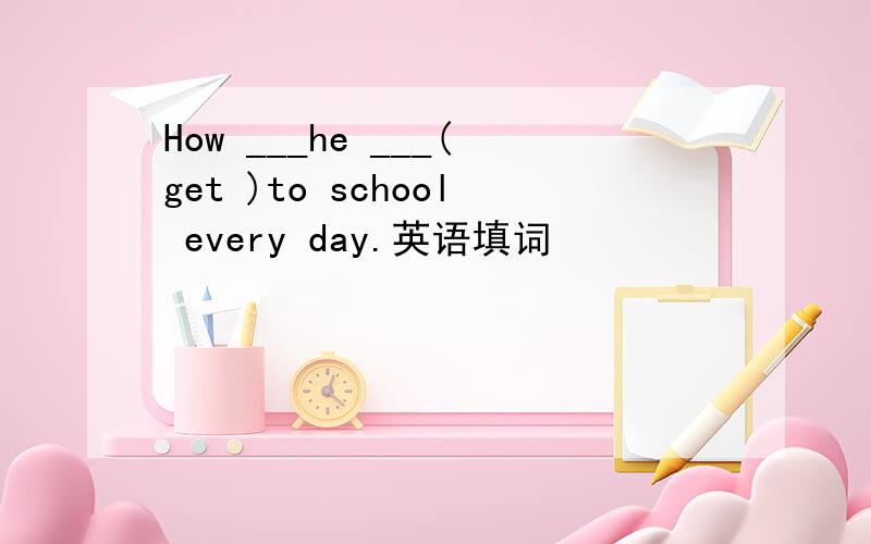 How ___he ___(get )to school every day.英语填词