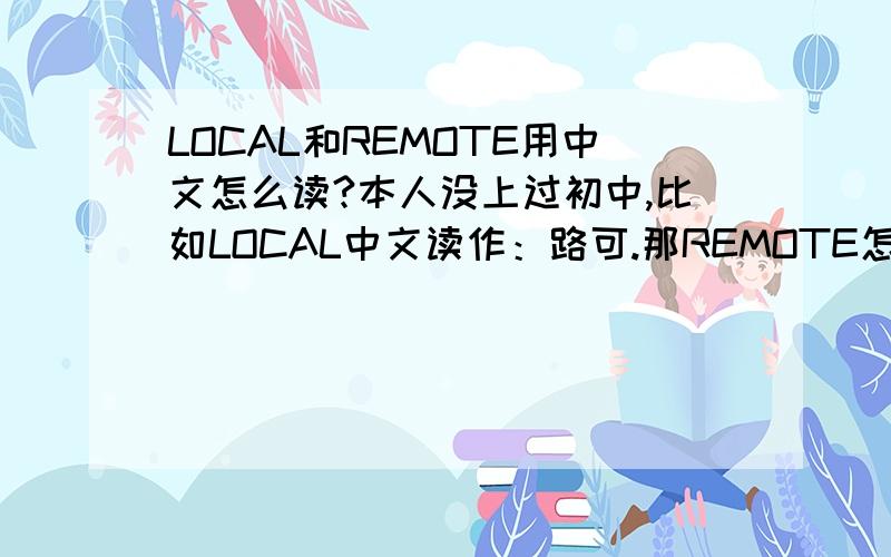 LOCAL和REMOTE用中文怎么读?本人没上过初中,比如LOCAL中文读作：路可.那REMOTE怎么读啊?