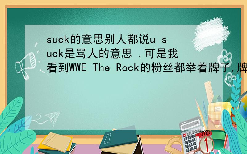 suck的意思别人都说u suck是骂人的意思 ,可是我看到WWE The Rock的粉丝都举着牌子,牌子写着英文,英文蛮长的,我看到有suck和Rock这2个英文,难道是在骂Rock吗.