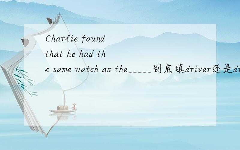 Charlie found that he had the same watch as the_____到底填driver还是driver’s?