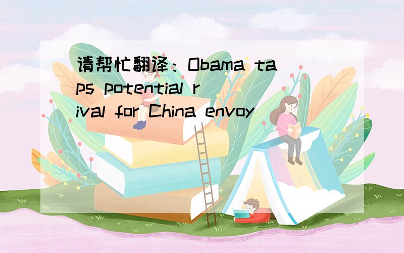 请帮忙翻译：Obama taps potential rival for China envoy
