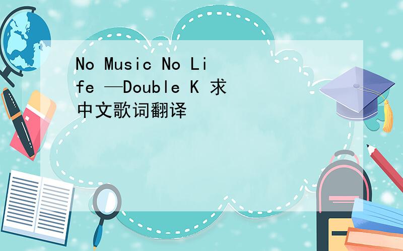 No Music No Life —Double K 求中文歌词翻译