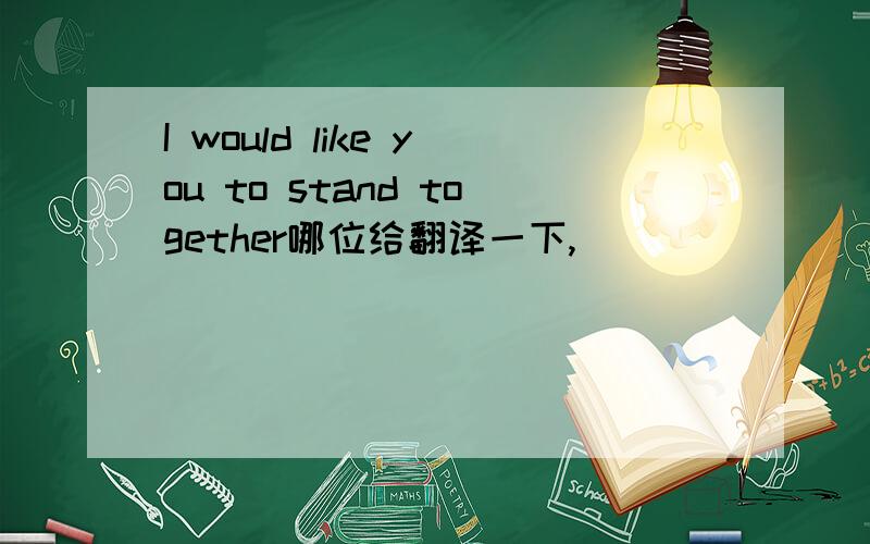 I would like you to stand together哪位给翻译一下,
