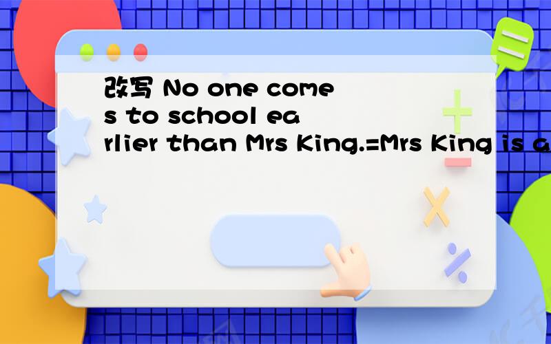 改写 No one comes to school earlier than Mrs King.=Mrs King is always_ _ _come to shhool.
