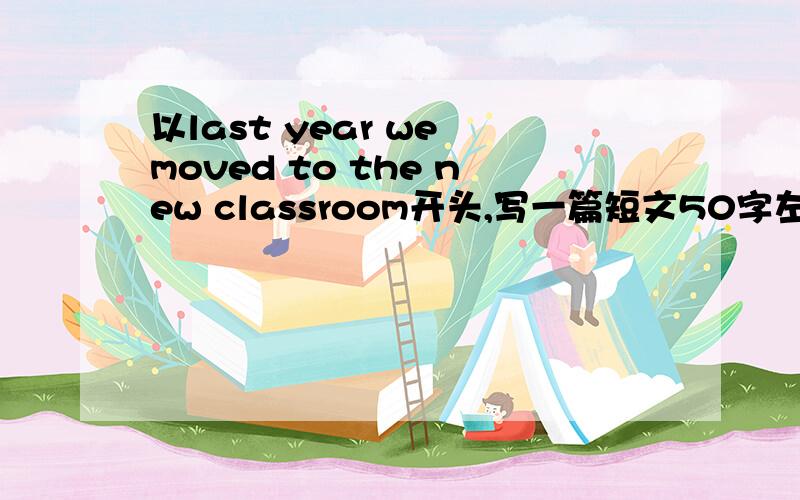 以last year we moved to the new classroom开头,写一篇短文50字左右