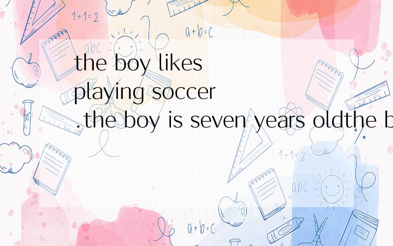 the boy likes playing soccer.the boy is seven years oldthe boy likes playing soccer.the boy is seven years old改为含有定语从句的复合句