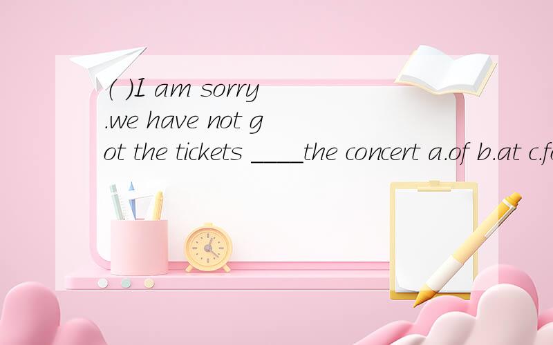 （ ）I am sorry .we have not got the tickets ____the concert a.of b.at c.for d.about为什么..