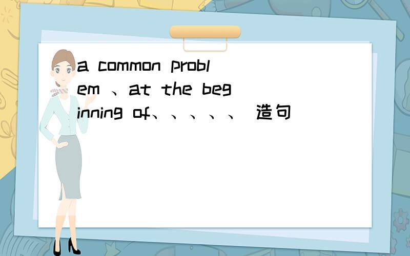 a common problem 、at the beginning of、、、、、 造句