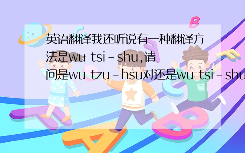 英语翻译我还听说有一种翻译方法是wu tsi-shu,请问是wu tzu-hsu对还是wu tsi-shu对啊,或者是二者都不准确,