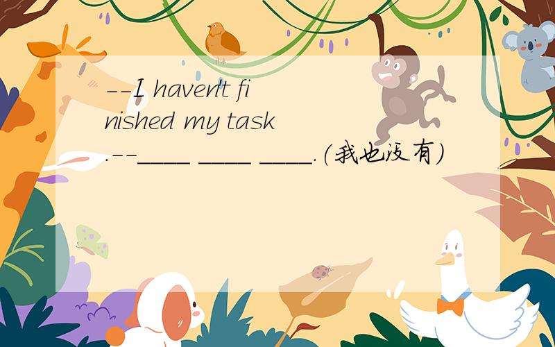 --I haven't finished my task.--____ ____ ____.(我也没有）