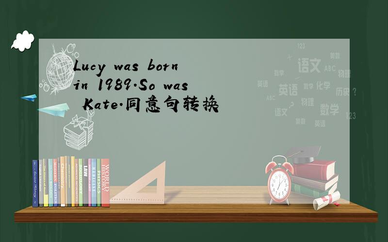 Lucy was born in 1989.So was Kate.同意句转换