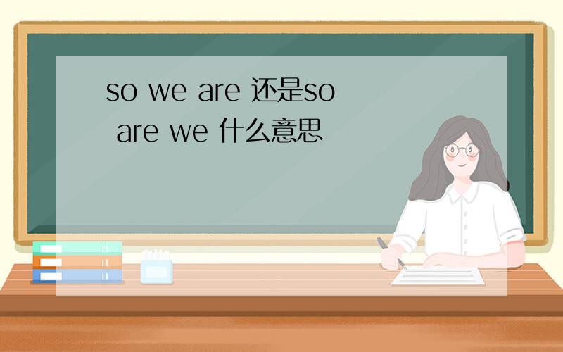 so we are 还是so are we 什么意思