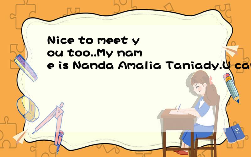 Nice to meet you too..My name is Nanda Amalia Taniady.U can call me Nanda.I'm from Indonesia.And you?啥意思